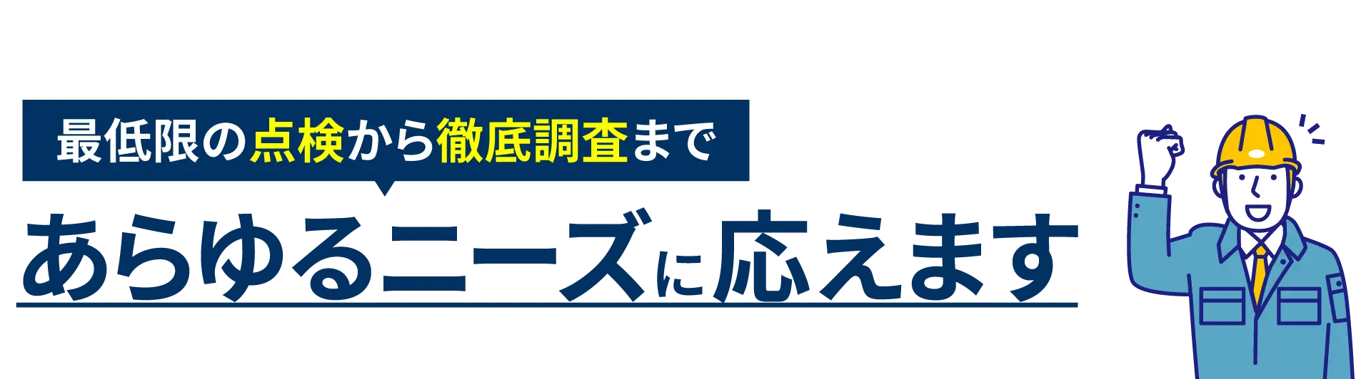 最低限の点検から徹底調査まであらゆるニーズに応えます